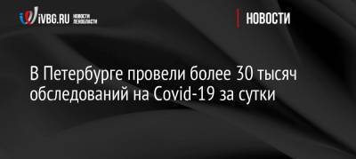 Россия - В Петербурге провели более 30 тысяч обследований на Covid-19 за сутки - ivbg.ru - Санкт-Петербург - Петербург
