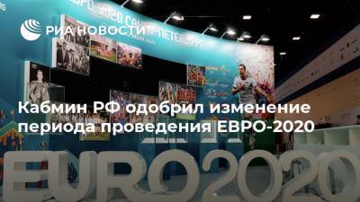 Кабмин РФ одобрил изменение периода проведения ЕВРО-2020 - ria.ru - Россия
