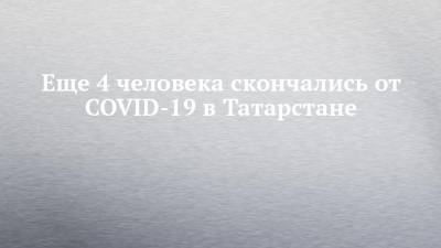 Еще 4 человека скончались от COVID-19 в Татарстане - chelny-izvest.ru - республика Татарстан