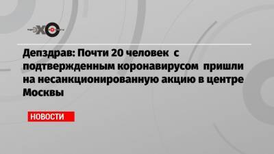 Депздрав: Почти 20 человек с подтвержденным коронавирусом пришли на несанкционированную акцию в центре Москвы - echo.msk.ru - Москва