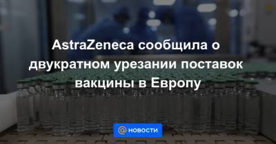 AstraZeneca сообщила о двукратном урезании поставок вакцины в Европу - news.mail.ru