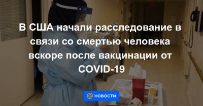 В США начали расследование в связи со смертью человека вскоре после вакцинации от COVID-19 - news.mail.ru - Сша