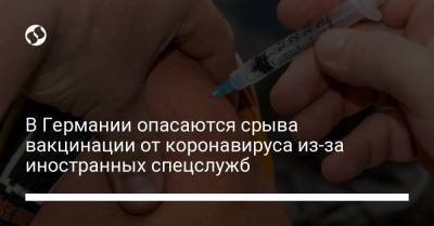 В Германии опасаются срыва вакцинации от коронавируса из-за иностранных спецслужб - liga.net - Украина - Германия