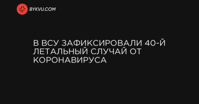 В ВСУ зафиксировали 40-й летальный случай от коронавируса - bykvu.com - Украина