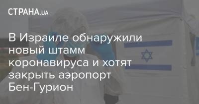 Биньямин Нетаньяху - В Израиле обнаружили новый штамм коронавируса и хотят закрыть аэропорт Бен-Гурион - strana.ua - Турция - Израиль