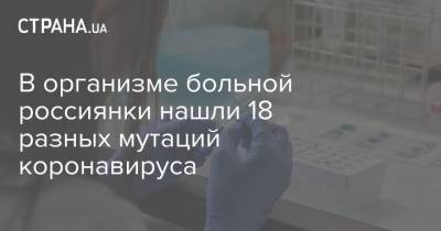 Россия - В организме больной россиянки нашли 18 разных мутаций коронавируса - strana.ua