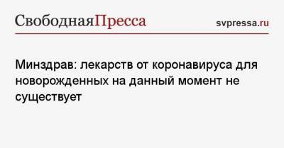 Минздрав: лекарств от коронавируса для новорожденных на данный момент не существует - svpressa.ru - Россия