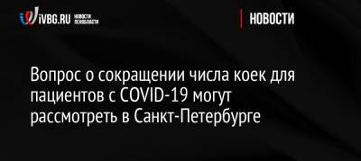 Дмитрий Лисовец - Россия - Вопрос о сокращении числа коек для пациентов с COVID-19 могут рассмотреть в Санкт-Петербурге - ivbg.ru - Санкт-Петербург