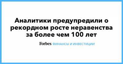 Аналитики предупредили о рекордном росте неравенства за более чем 100 лет - forbes.ru