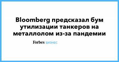 Bloomberg предсказал бум утилизации танкеров на металлолом из-за пандемии - forbes.ru