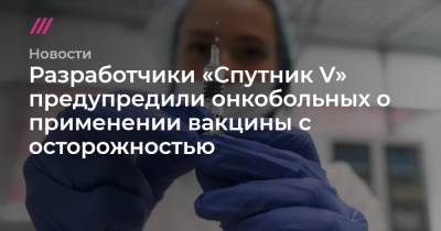 Разработчики «Спутник V» предупредили онкобольных о применении вакцины с осторожностью - tvrain.ru