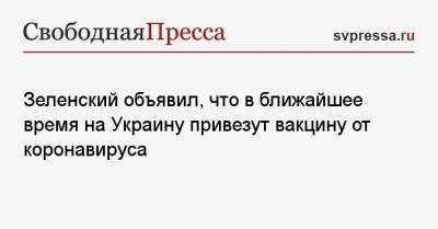 Владимир Зеленский - Зеленский объявил, что в ближайшее время на Украину привезут вакцину от коронавируса - svpressa.ru - Украина