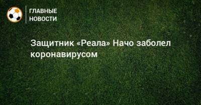 Защитник «Реала» Начо заболел коронавирусом - bombardir.ru