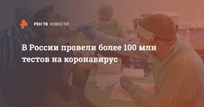 В России провели более 100 млн тестов на коронавирус - ren.tv - Россия