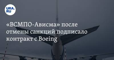 «ВСМПО-Ависма» после отмены санкций подписало контракт с Boeing - ura.news - Свердловская обл. - Сша