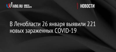 В Ленобласти 26 января выявили 221 нового зараженного COVID-19 - ivbg.ru - Ленобласть обл. - Украина