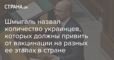 Денис Шмыгаль - Шмыгаль назвал количество украинцев, которых должны привить от вакцинации на разных ее этапах в стране - strana.ua - Украина