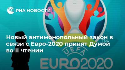 Новый антимонопольный закон в связи с Евро-2020 принят Думой во II чтении - ria.ru - Россия