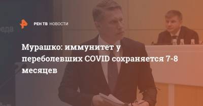 Михаил Мурашко - Мурашко: иммунитет у переболевших COVID сохраняется 7-8 месяцев - ren.tv - Россия