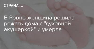 В Ровно женщина решила рожать дома с "духовной акушеркой" и умерла - strana.ua
