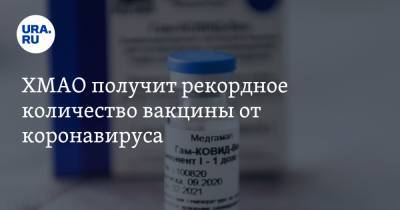 ХМАО получит рекордное количество вакцины от коронавируса - ura.news - округ Югра