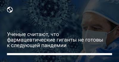 Ученые считают, что фармацевтические гиганты не готовы к следующей пандемии - liga.net - Украина