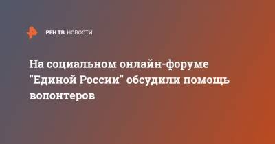 На социальном онлайн-форуме "Единой России" обсудили помощь волонтеров - ren.tv - Россия