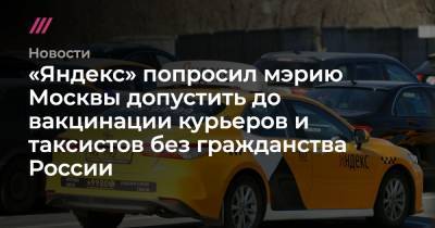 «Яндекс» попросил мэрию Москвы допустить до вакцинации курьеров и таксистов без гражданства России - tvrain.ru - Россия - Москва