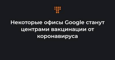 Сундар Пичаи - Некоторые офисы Google станут центрами вакцинации от коронавируса - hromadske.ua - Украина - Сша