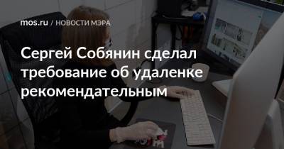 Сергей Собянин - Сергей Собянин сделал требование об удаленке рекомендательным - mos.ru