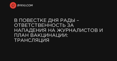 В повестке дня Рады – ответственность за нападения на журналистов и план вакцинации: трансляция - bykvu.com - Украина