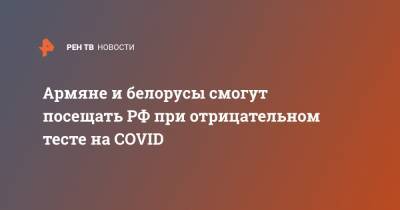 Армяне и белорусы смогут посещать РФ при отрицательном тесте на COVID - ren.tv - Россия - Белоруссия - Армения