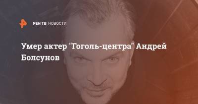Умер актер "Гоголь-центра" Андрей Болсунов - ren.tv