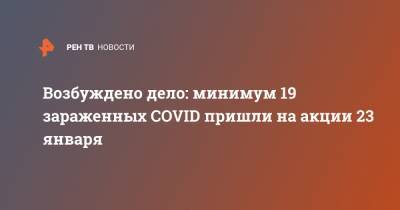 Возбуждено дело: минимум 19 зараженных COVID пришли на акции 23 января - ren.tv - Россия