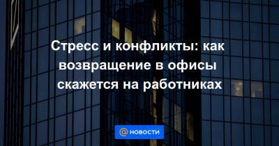 Стресс и конфликты: как возвращение в офисы скажется на работниках - news.mail.ru