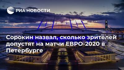Алексей Сорокин - Сорокин назвал, сколько зрителей допустят на матчи ЕВРО-2020 в Петербурге - ria.ru - Санкт-Петербург