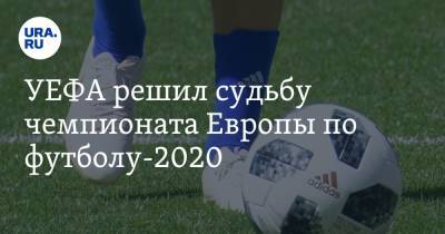 УЕФА решил судьбу чемпионата Европы по футболу-2020 - ura.news - Россия - Санкт-Петербург
