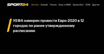 УЕФА намерен провести Евро-2020 в 12 городах по ранее утвержденному расписанию - sport24.ru