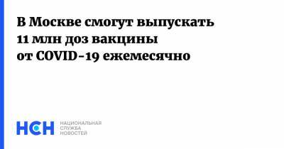 Владимир Ефимов - В Москве смогут выпускать 11 млн доз вакцины от COVID-19 ежемесячно - nsn.fm - Россия - Москва