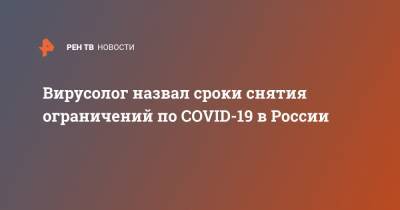 Феликс Ершов - Вирусолог назвал сроки снятия ограничений по COVID-19 в России - ren.tv - Россия