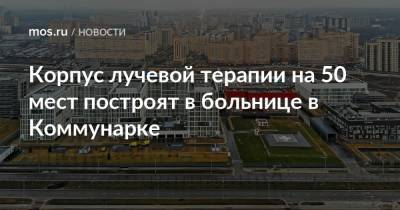 Андрей Бочкарев - Корпус лучевой терапии на 50 мест построят в больнице в Коммунарке - mos.ru - Москва