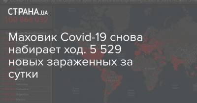 Максим Степанов - Маховик Сovid-19 снова набирает ход. 5 529 новых зараженных за сутки - strana.ua