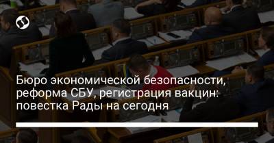 Бюро экономической безопасности, реформа СБУ, регистрация вакцин: повестка Рады на сегодня - liga.net - Украина