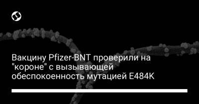 Вакцину Pfizer-BNT проверили на "короне" с вызывающей обеспокоенность мутацией E484K - liga.net