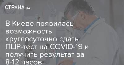 В Киеве появилась возможность круглосуточно сдать ПЦР-тест на COVID-19 и получить результат за 8-12 часов - strana.ua - Украина - Киев