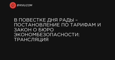 В повестке дня Рады – постановление по тарифам и закон о Бюро экономбезопасности: трансляция - bykvu.com - Украина