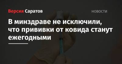 Станислав Шувалов - В минздраве не исключили, что прививки от ковида станут ежегодными - nversia.ru - Саратовская обл.