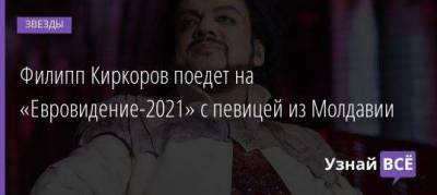 Филипп Киркоров - Россия - Филипп Киркоров поедет на «Евровидение-2021» с певицей из Молдавии - skuke.net - Молдавия