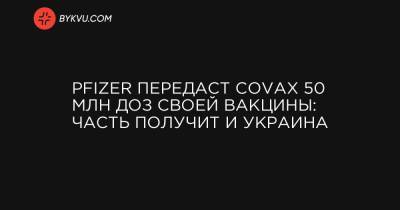 Pfizer передаст COVAX 50 млн доз своей вакцины: часть получит и Украина - bykvu.com - Украина