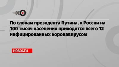 Владимир Путин - По словам президента Путина, в России на 100 тысяч населения приходится всего 12 инфицированных коронавирусом - echo.msk.ru - Россия